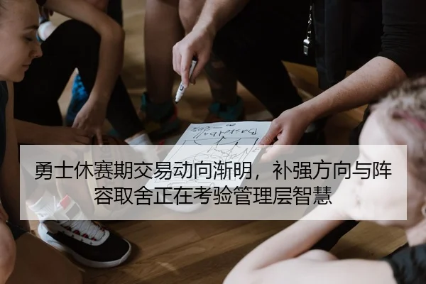 勇士休赛期交易动向渐明，补强方向与阵容取舍正在考验管理层智慧